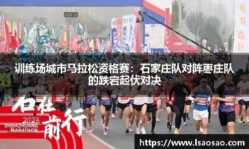 训练场城市马拉松资格赛：石家庄队对阵枣庄队的跌宕起伏对决